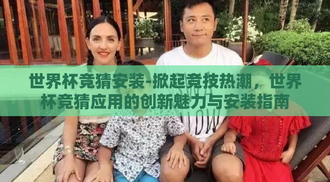 世界杯竞猜安装-掀起竞技热潮，世界杯竞猜应用的创新魅力与安装指南