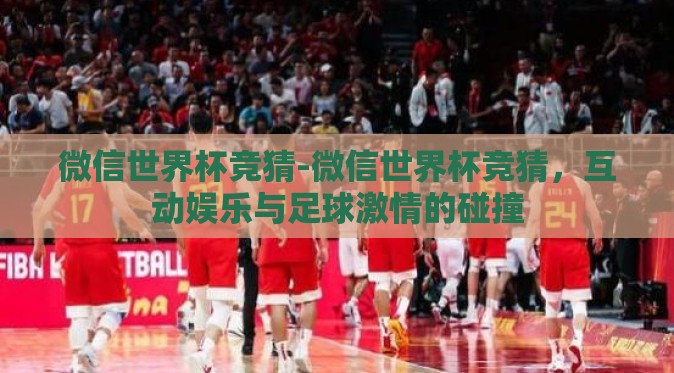 微信世界杯竞猜-微信世界杯竞猜，互动娱乐与足球激情的碰撞