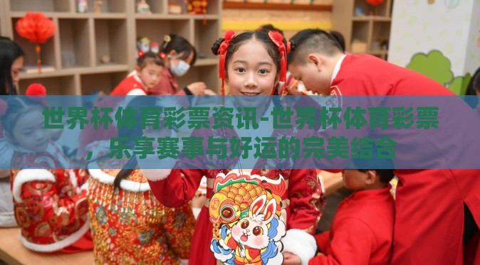 世界杯体育彩票资讯-世界杯体育彩票，乐享赛事与好运的完美结合