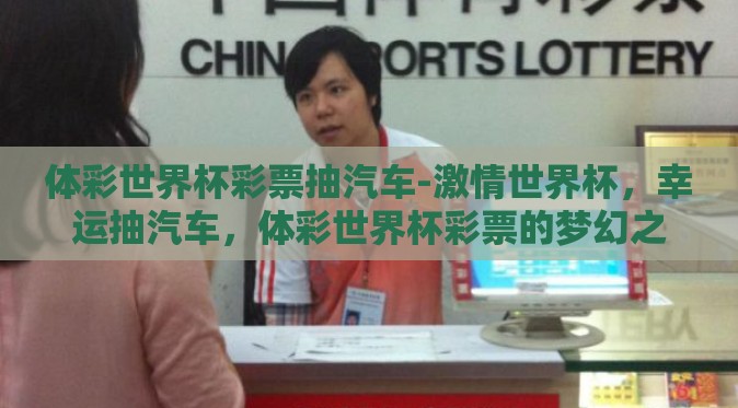 体彩世界杯彩票抽汽车-激情世界杯，幸运抽汽车，体彩世界杯彩票的梦幻之旅