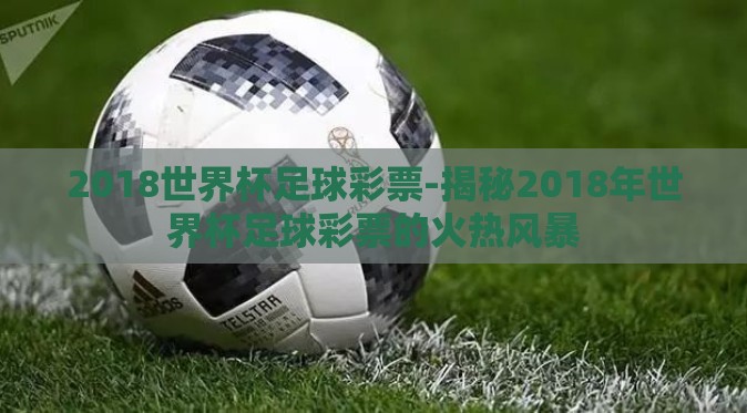 2018世界杯足球彩票-揭秘2018年世界杯足球彩票的火热风暴