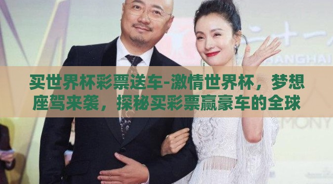 买世界杯彩票送车-激情世界杯，梦想座驾来袭，探秘买彩票赢豪车的全球热潮