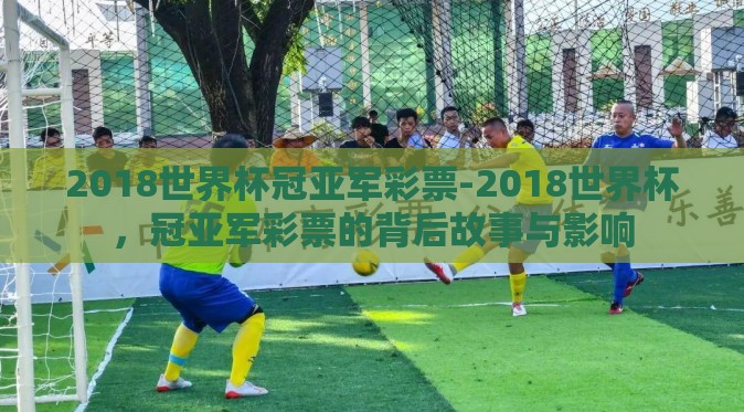 2018世界杯冠亚军彩票-2018世界杯，冠亚军彩票的背后故事与影响