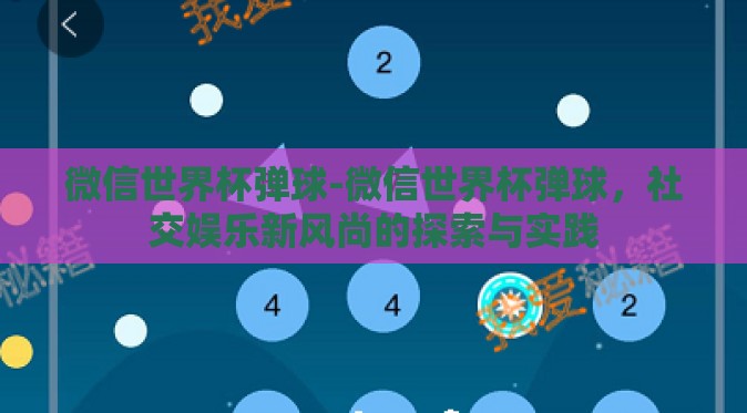 微信世界杯弹球-微信世界杯弹球，社交娱乐新风尚的探索与实践