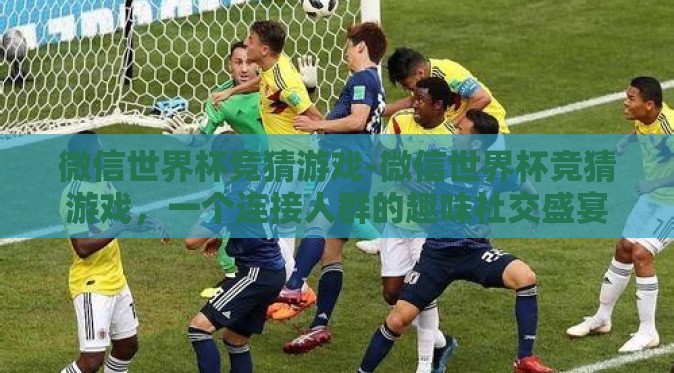 微信世界杯竞猜游戏-微信世界杯竞猜游戏，一个连接人群的趣味社交盛宴