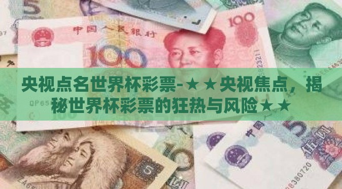 央视点名世界杯彩票-★★央视焦点，揭秘世界杯彩票的狂热与风险★★