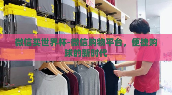 微信买世界杯-微信购物平台,便捷购球的新时代 微信买世界杯-微信购物平台,便捷购球的新时代
