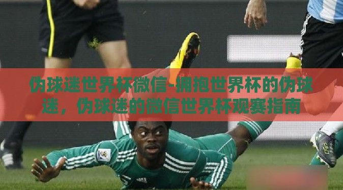 伪球迷世界杯微信-拥抱世界杯的伪球迷,伪球迷的微信世界杯观赛指南 伪球迷世界杯微信-拥抱世界杯的伪球迷,伪球迷的微信世界杯观赛指南