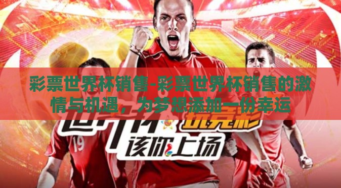 彩票世界杯销售-彩票世界杯销售的激情与机遇,为梦想添加一份幸运 彩票世界杯销售-彩票世界杯销售的激情与机遇,为梦想添加一份幸运