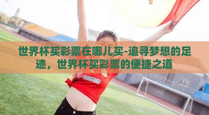 世界杯买彩票在哪儿买-追寻梦想的足迹,世界杯买彩票的便捷之道 世界杯买彩票在哪儿买-追寻梦想的足迹,世界杯买彩票的便捷之道