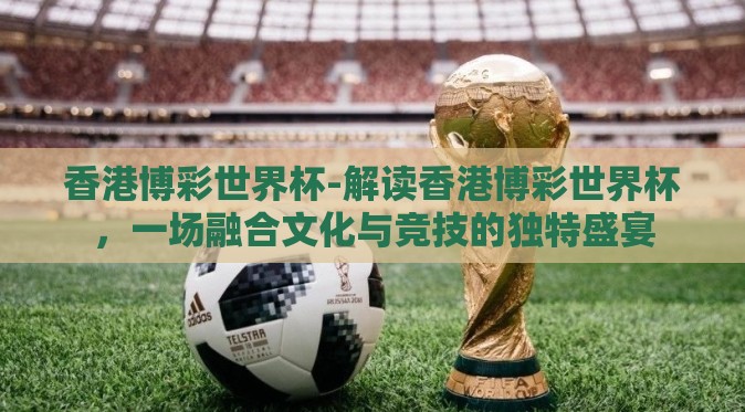 香港博彩世界杯-解读香港博彩世界杯，一场融合文化与竞技的独特盛宴