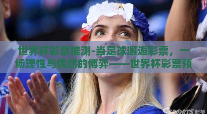 世界杯彩票推测-当足球邂逅彩票，一场理性与偶然的博弈——世界杯彩票预测探析