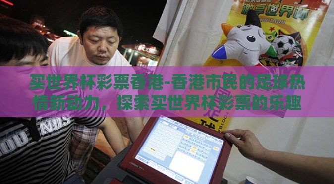 买世界杯彩票香港-香港市民的足球热情新动力，探索买世界杯彩票的乐趣与挑战