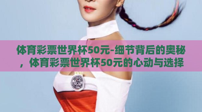 体育彩票世界杯50元-细节背后的奥秘,体育彩票世界杯50元的心动与选择 体育彩票世界杯50元-细节背后的奥秘,体育彩票世界杯50元的心动与选择