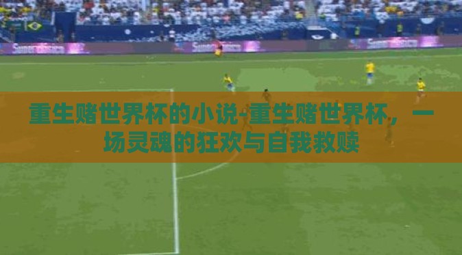 重生赌世界杯的小说-重生赌世界杯,一场灵魂的狂欢与自我救赎 重生赌世界杯的小说-重生赌世界杯,一场灵魂的狂欢与自我救赎