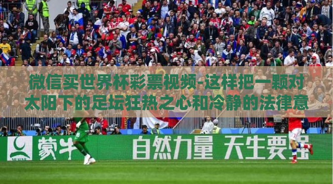 微信买世界杯彩票视频-这样把一颗对太阳下的足坛狂热之心和冷静的法律意识结合起来的清晰头脑指导下来的行为模式才是免于风险的最佳之道而那一不定理性之下的冲动也许会成为一段经历但却无法成为我们成长道路上的助力